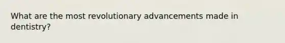 What are the most revolutionary advancements made in dentistry?