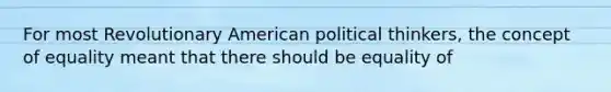 For most Revolutionary American political thinkers, the concept of equality meant that there should be equality of