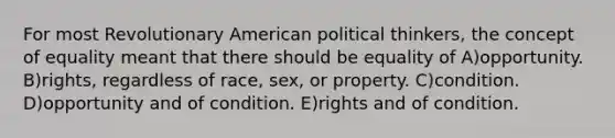 For most Revolutionary American political thinkers, the concept of equality meant that there should be equality of A)opportunity. B)rights, regardless of race, sex, or property. C)condition. D)opportunity and of condition. E)rights and of condition.