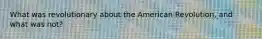 What was revolutionary about the American Revolution, and what was not?