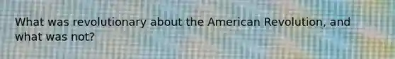 What was revolutionary about the American Revolution, and what was not?