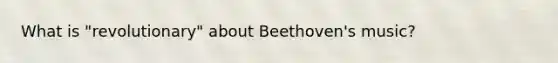 ​What is "revolutionary" about Beethoven's music?