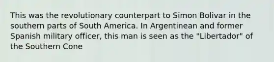 This was the revolutionary counterpart to Simon Bolivar in the southern parts of South America. In Argentinean and former Spanish military officer, this man is seen as the "Libertador" of the Southern Cone