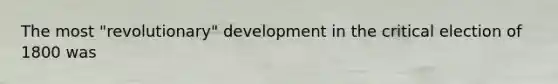 The most "revolutionary" development in the critical election of 1800 was