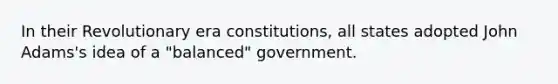 In their Revolutionary era constitutions, all states adopted John Adams's idea of a "balanced" government.