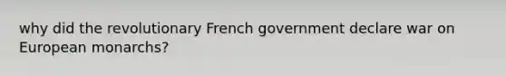 why did the revolutionary French government declare war on European monarchs?