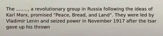 The ........, a revolutionary group in Russia following the ideas of Karl Marx, promised "Peace, Bread, and Land". They were led by Vladimir Lenin and seized power in November 1917 after the tsar gave up his thrown