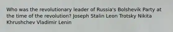 Who was the revolutionary leader of Russia's Bolshevik Party at the time of the revolution? Joseph Stalin Leon Trotsky Nikita Khrushchev Vladimir Lenin