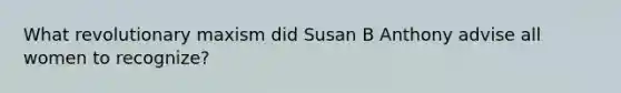 What revolutionary maxism did Susan B Anthony advise all women to recognize?