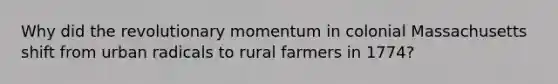 Why did the revolutionary momentum in colonial Massachusetts shift from urban radicals to rural farmers in 1774?