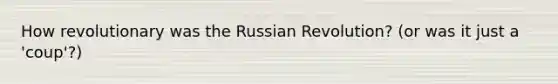 How revolutionary was the Russian Revolution? (or was it just a 'coup'?)