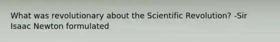 What was revolutionary about the Scientific Revolution? -Sir Isaac Newton formulated