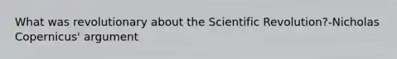 What was revolutionary about the Scientific Revolution?-Nicholas Copernicus' argument