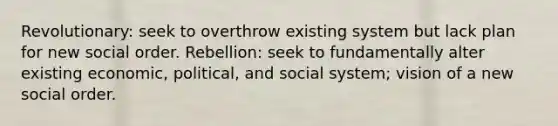 Revolutionary: seek to overthrow existing system but lack plan for new social order. Rebellion: seek to fundamentally alter existing economic, political, and social system; vision of a new social order.