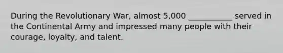 During the Revolutionary War, almost 5,000 ___________ served in the Continental Army and impressed many people with their courage, loyalty, and talent.