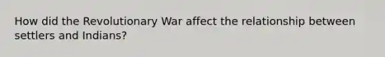 How did the Revolutionary War affect the relationship between settlers and Indians?