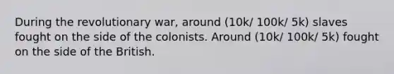 During the revolutionary war, around (10k/ 100k/ 5k) slaves fought on the side of the colonists. Around (10k/ 100k/ 5k) fought on the side of the British.