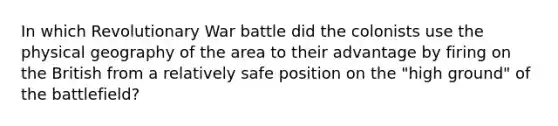 In which Revolutionary War battle did the colonists use the physical geography of the area to their advantage by firing on the British from a relatively safe position on the "high ground" of the battlefield?