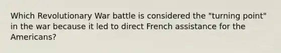 Which Revolutionary War battle is considered the "turning point" in the war because it led to direct French assistance for the Americans?