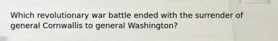 Which revolutionary war battle ended with the surrender of general Cornwallis to general Washington?