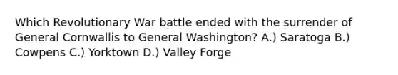 Which Revolutionary War battle ended with the surrender of General Cornwallis to General Washington? A.) Saratoga B.) Cowpens C.) Yorktown D.) Valley Forge