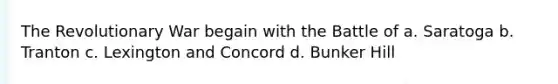 The Revolutionary War begain with the Battle of a. Saratoga b. Tranton c. Lexington and Concord d. Bunker Hill