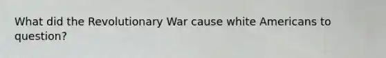 What did the Revolutionary War cause white Americans to question?