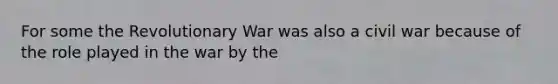 For some the Revolutionary War was also a civil war because of the role played in the war by the