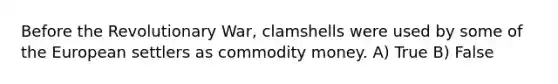 Before the Revolutionary War, clamshells were used by some of the European settlers as commodity money. A) True B) False