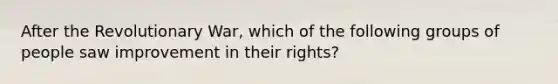 After the Revolutionary War, which of the following groups of people saw improvement in their rights?