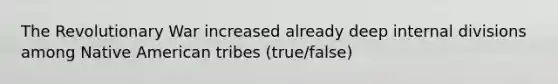The Revolutionary War increased already deep internal divisions among Native American tribes (true/false)