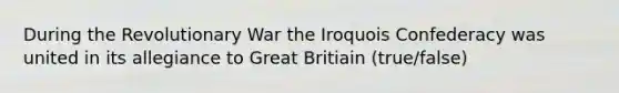 During the Revolutionary War the Iroquois Confederacy was united in its allegiance to Great Britiain (true/false)