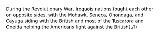 During the Revolutionary War, Iroquois nations fought each other on opposite sides, with the Mohawk, Seneca, Onondaga, and Cayuga siding with the British and most of the Tuscarora and Oneida helping the Americans fight against the British(t/f)