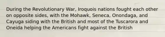 During the Revolutionary War, Iroquois nations fought each other on opposite sides, with the Mohawk, Seneca, Onondaga, and Cayuga siding with the British and most of the Tuscarora and Oneida helping the Americans fight against the British