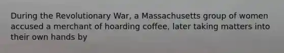 During the Revolutionary War, a Massachusetts group of women accused a merchant of hoarding coffee, later taking matters into their own hands by