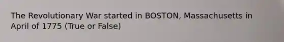 The Revolutionary War started in BOSTON, Massachusetts in April of 1775 (True or False)