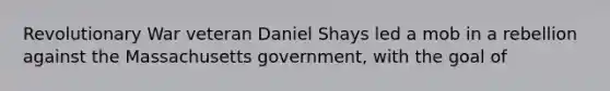 Revolutionary War veteran Daniel Shays led a mob in a rebellion against the Massachusetts government, with the goal of