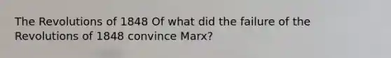 The Revolutions of 1848 Of what did the failure of the Revolutions of 1848 convince Marx?