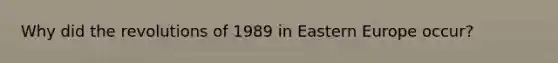 Why did the revolutions of 1989 in Eastern Europe occur?