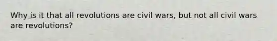 Why is it that all revolutions are civil wars, but not all civil wars are revolutions?