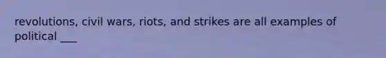 revolutions, civil wars, riots, and strikes are all examples of political ___