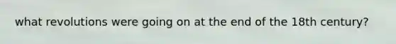 what revolutions were going on at the end of the 18th century?
