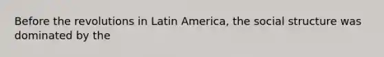 Before the revolutions in Latin America, the social structure was dominated by the