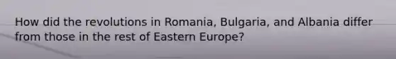 How did the revolutions in Romania, Bulgaria, and Albania differ from those in the rest of Eastern Europe?