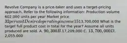 Revolve Company is a price-taker and uses a target-pricing approach. Refer to the following information: Production volume 602,000 units per year Market price 32 per unit Desired operating income 15% of total assets Total assets13,700,000 What is the target full product cost in total for the year? Assume all units produced are sold. A. 90,300 B.17,209,000 C. 13,700,000 D.2,055,000