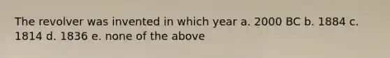 The revolver was invented in which year a. 2000 BC b. 1884 c. 1814 d. 1836 e. none of the above