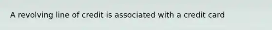 A revolving line of credit is associated with a credit card