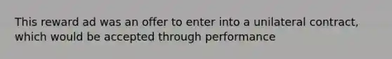 This reward ad was an offer to enter into a unilateral contract, which would be accepted through performance