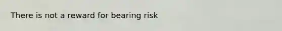 There is not a reward for bearing risk