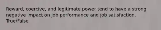 Reward, coercive, and legitimate power tend to have a strong negative impact on job performance and job satisfaction. True/False